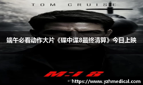 星空·体育：端午必看动作大片《碟中谍8最终清算》今日上映