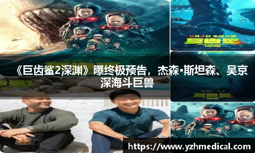 星空·体育：《巨齿鲨2深渊》曝终极预告，杰森·斯坦森、吴京深海斗巨兽